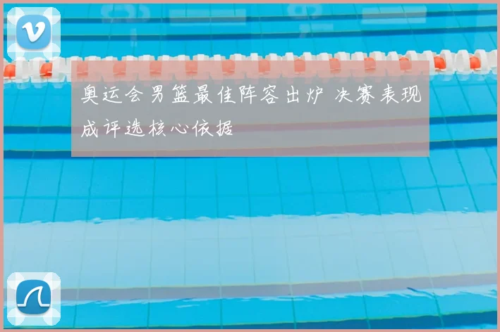 奥运会男篮最佳阵容出炉 决赛表现成评选核心依据