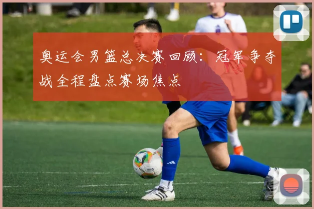 奥运会男篮总决赛回顾:冠军争夺战全程盘点赛场焦点