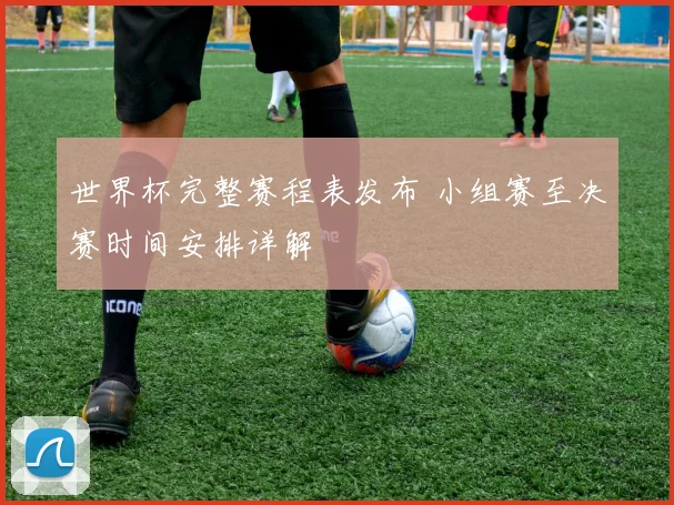 世界杯完整赛程表发布 小组赛至决赛时间安排详解