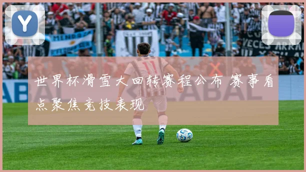 世界杯滑雪大回转赛程公布 赛事看点聚焦竞技表现