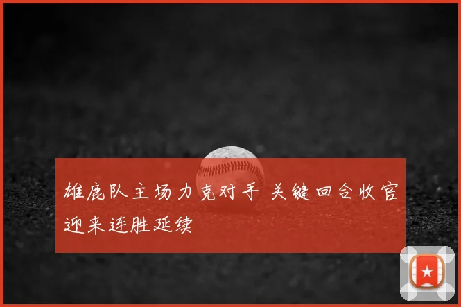 雄鹿队主场力克对手 关键回合收官迎来连胜延续