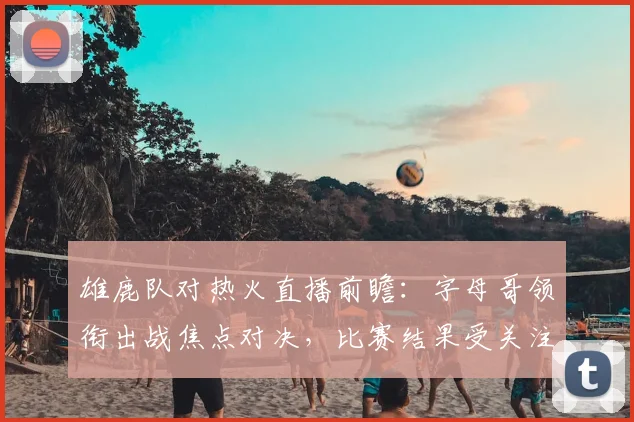 雄鹿队对热火直播前瞻：字母哥领衔出战焦点对决，比赛结果受关注