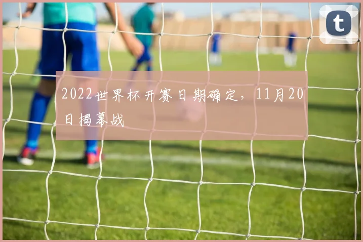2022世界杯开赛日期确定,11月20日揭幕战