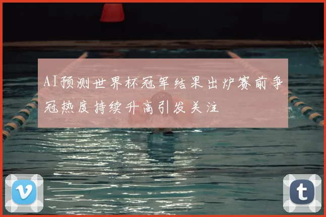 AI预测世界杯冠军结果出炉赛前争冠热度持续升高引发关注