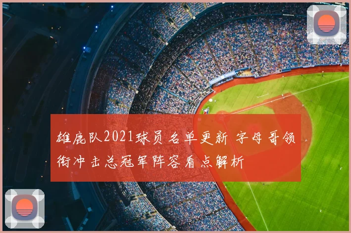 雄鹿队2021球员名单更新 字母哥领衔冲击总冠军阵容看点解析