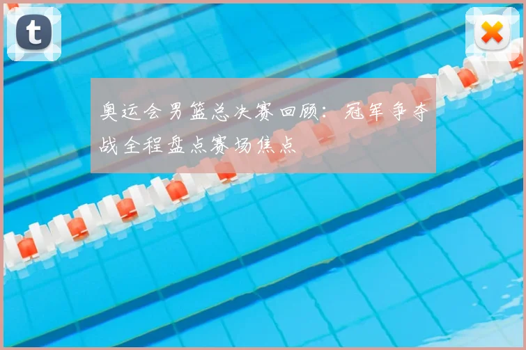 奥运会男篮总决赛回顾:冠军争夺战全程盘点赛场焦点