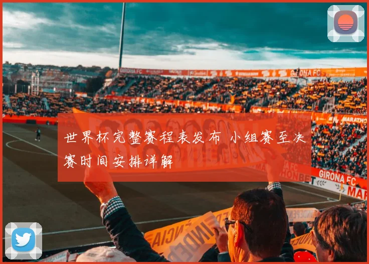 世界杯完整赛程表发布 小组赛至决赛时间安排详解