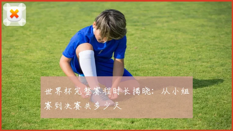 世界杯完整赛程时长揭晓:从小组赛到决赛共多少天