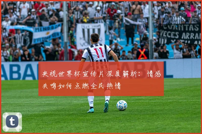 央视世界杯宣传片深度解析：情感共鸣如何点燃全民热情